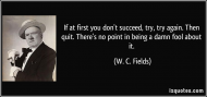 quote-if-at-first-you-don-t-succeed-try-try-again-then-quit-there-s-no-point-in-being-a-damn-fool-w-c-fields-61752.jpg