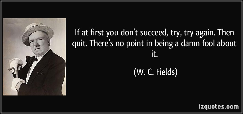 quote-if-at-first-you-don-t-succeed-try-try-again-then-quit-there-s-no-point-in-being-a-damn-fool-w-c-fields-61752.jpg