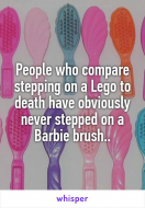 People who compare stepping on a Lego to death have obviously never stepped on a Barbie brush.jpg