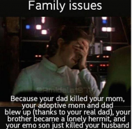 Family issues - Because your dad killed your mom, your adoptive mom and dad blew up (thanks to your real dad), your brother became a lonely hermit, and your emo son just killed vour husband..jpg