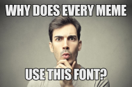 The reason every meme uses that one font.jpg